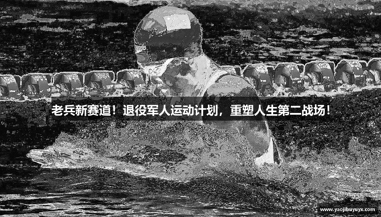 老兵新赛道！退役军人运动计划，重塑人生第二战场！